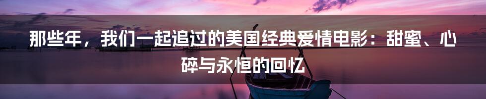 那些年,我们一起追过的美国经典爱情电影:甜蜜、心碎与永恒的回忆