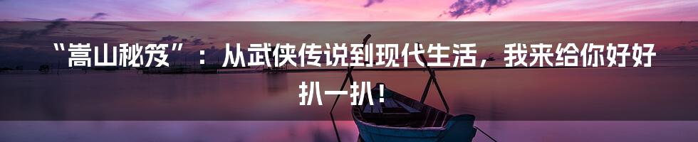 “嵩山秘笈”：从武侠传说到现代生活，我来给你好好扒一扒！