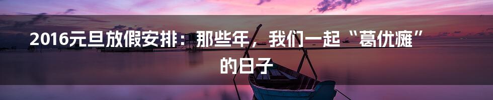 2016元旦放假安排:那些年,我们一起“葛优瘫”的日子