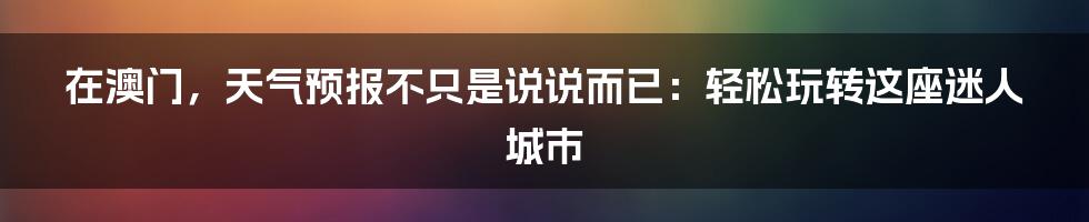 在澳门，天气预报不只是说说而已：轻松玩转这座迷人城市