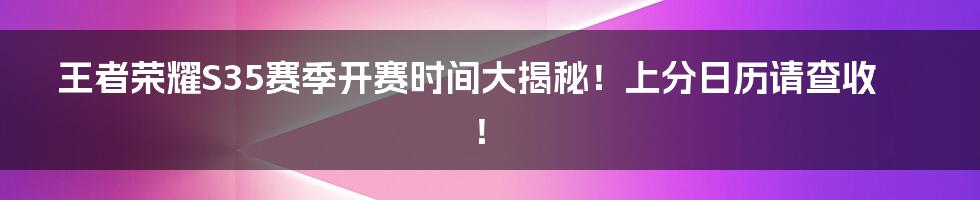 王者荣耀S35赛季开赛时间大揭秘！上分日历请查收！