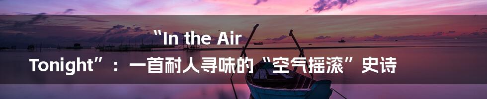 “In the Air Tonight”:一首耐人寻味的“空气摇滚”史诗