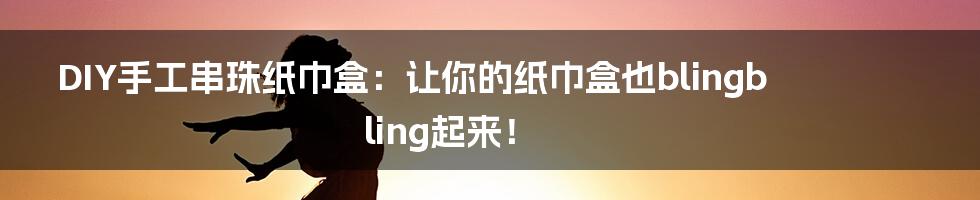 DIY手工串珠纸巾盒：让你的纸巾盒也blingbling起来！