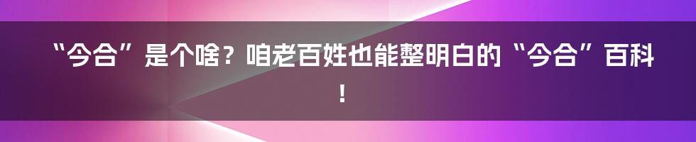 “今合”是个啥？咱老百姓也能整明白的“今合”百科！