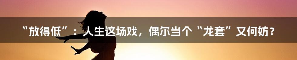 “放得低”：人生这场戏，偶尔当个“龙套”又何妨？
