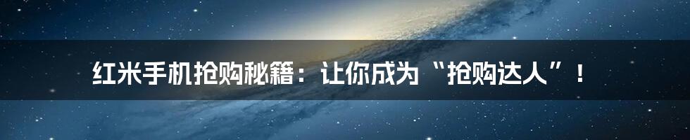 红米手机抢购秘籍：让你成为“抢购达人”！