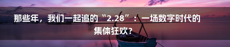 那些年，我们一起追的“2.28”：一场数字时代的集体狂欢？