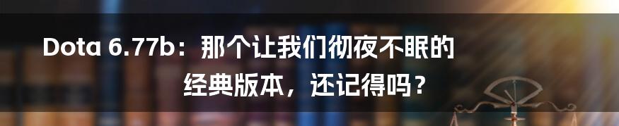 Dota 6.77b：那个让我们彻夜不眠的经典版本，还记得吗？