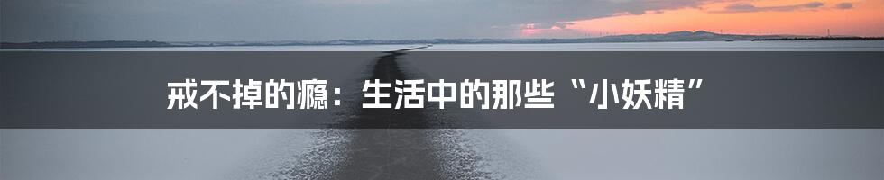 戒不掉的瘾：生活中的那些“小妖精”