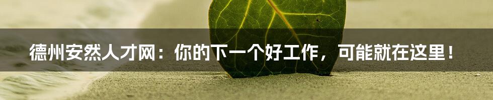 德州安然人才网：你的下一个好工作，可能就在这里！