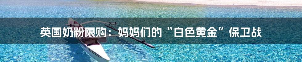 英国奶粉限购：妈妈们的“白色黄金”保卫战