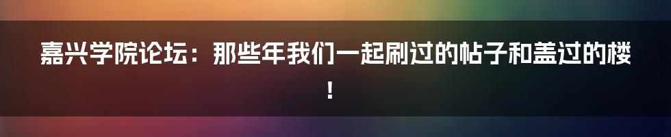 嘉兴学院论坛：那些年我们一起刷过的帖子和盖过的楼！