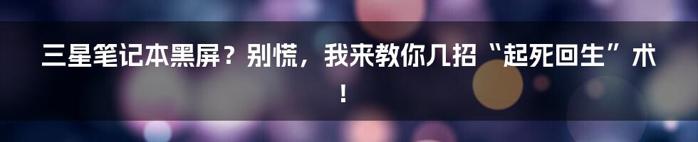 三星笔记本黑屏？别慌，我来教你几招“起死回生”术！