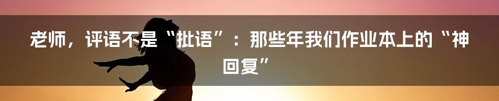老师，评语不是“批语”：那些年我们作业本上的“神回复”