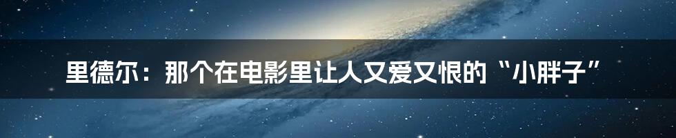 里德尔：那个在电影里让人又爱又恨的“小胖子”