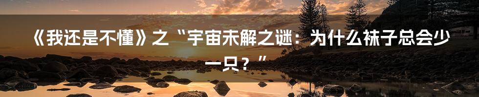 《我还是不懂》之“宇宙未解之谜:为什么袜子总会少一只?”