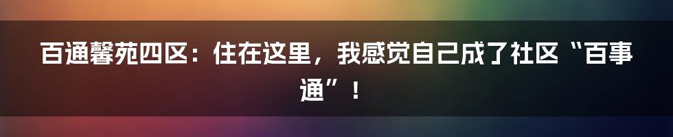 百通馨苑四区:住在这里,我感觉自己成了社区“百事通”!