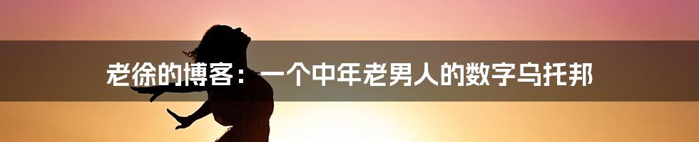 老徐的博客：一个中年老男人的数字乌托邦