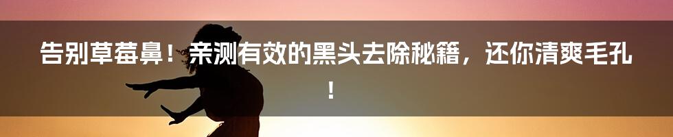 告别草莓鼻!亲测有效的黑头去除秘籍,还你清爽毛孔!