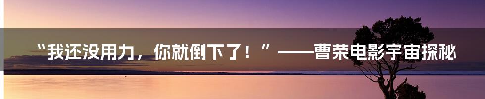 “我还没用力,你就倒下了!”——曹荣电影宇宙探秘