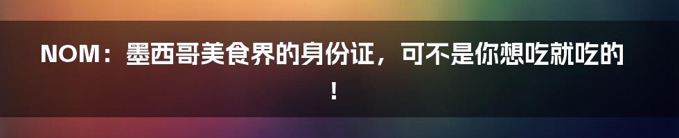 NOM：墨西哥美食界的身份证，可不是你想吃就吃的！