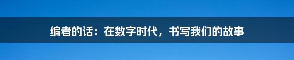 编者的话：在数字时代，书写我们的故事