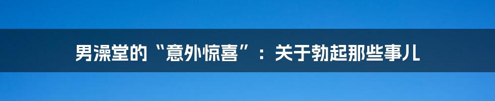 男澡堂的“意外惊喜”：关于勃起那些事儿