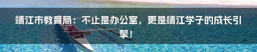 靖江市教育局：不止是办公室，更是靖江学子的成长引擎！