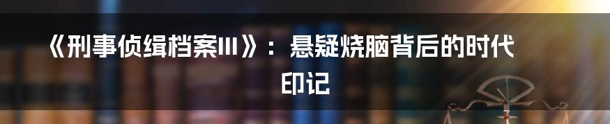 《刑事侦缉档案III》：悬疑烧脑背后的时代印记