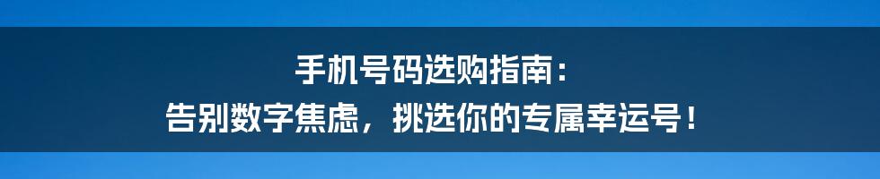 手机号码选购指南： 告别数字焦虑，挑选你的专属幸运号！