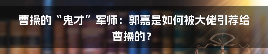 曹操的“鬼才”军师:郭嘉是如何被大佬引荐给曹操的?
