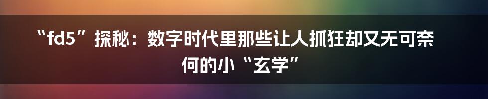 “fd5”探秘：数字时代里那些让人抓狂却又无可奈何的小“玄学”
