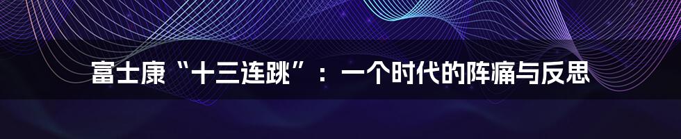 富士康“十三连跳”:一个时代的阵痛与反思