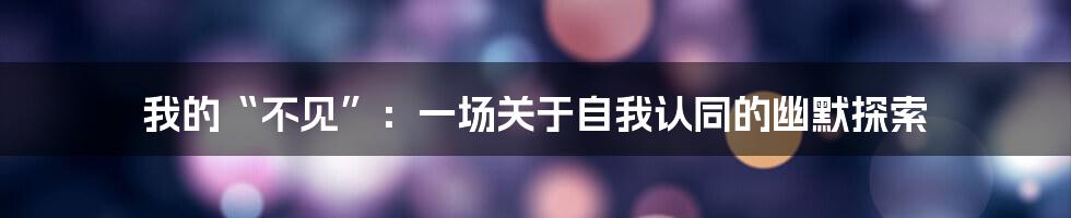 我的“不见”：一场关于自我认同的幽默探索
