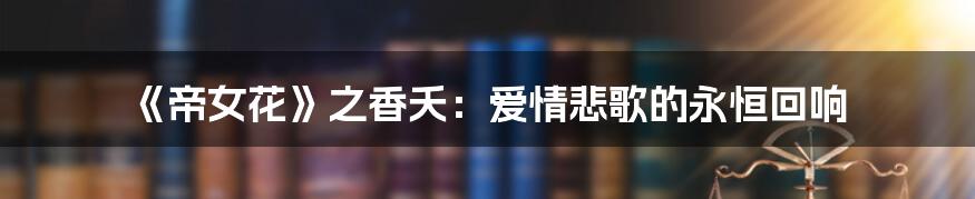 《帝女花》之香夭：爱情悲歌的永恒回响