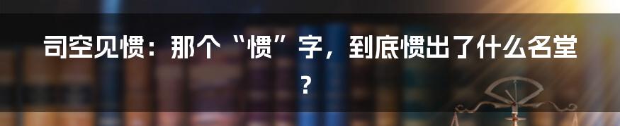 司空见惯：那个“惯”字，到底惯出了什么名堂？
