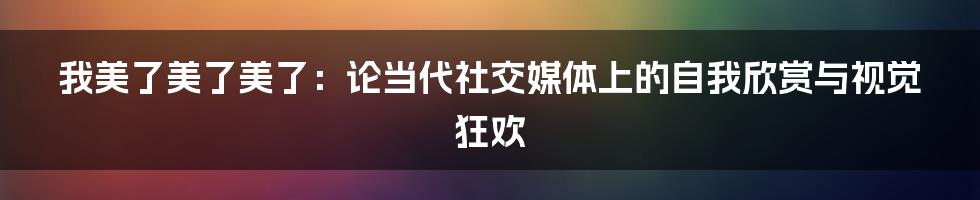 我美了美了美了：论当代社交媒体上的自我欣赏与视觉狂欢