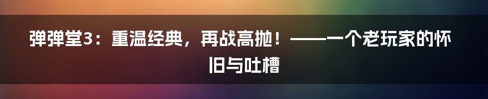 弹弹堂3:重温经典,再战高抛!——一个老玩家的怀旧与吐槽