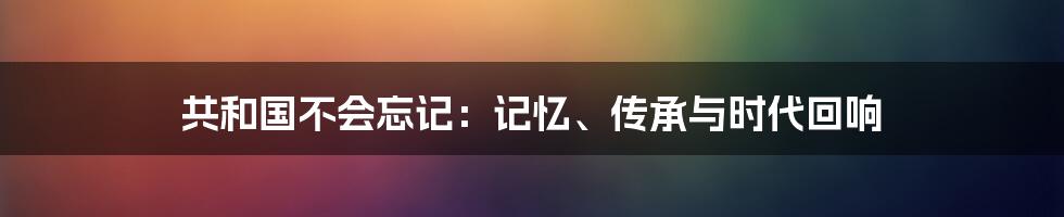 共和国不会忘记：记忆、传承与时代回响
