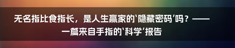 无名指比食指长，是人生赢家的‘隐藏密码’吗？——一篇来自手指的‘科学’报告