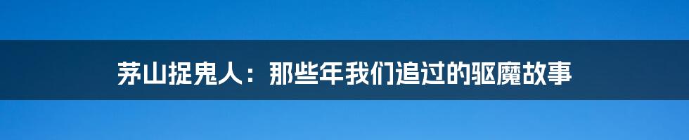 茅山捉鬼人：那些年我们追过的驱魔故事