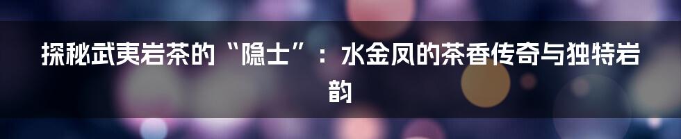 探秘武夷岩茶的“隐士”：水金凤的茶香传奇与独特岩韵