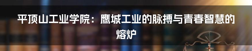 平顶山工业学院：鹰城工业的脉搏与青春智慧的熔炉