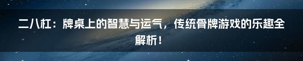 二八杠：牌桌上的智慧与运气，传统骨牌游戏的乐趣全解析！