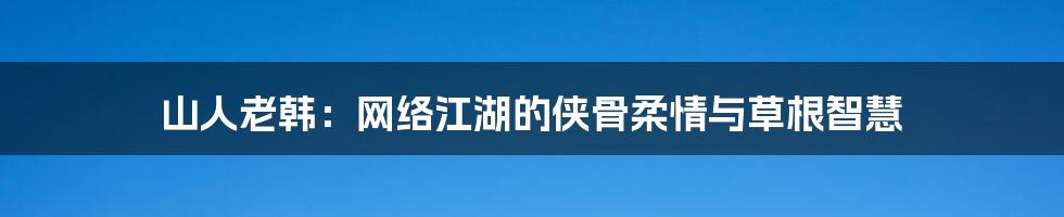 山人老韩：网络江湖的侠骨柔情与草根智慧
