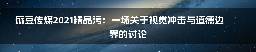 麻豆传煤2021精品污:一场关于视觉冲击与道德边界的讨论