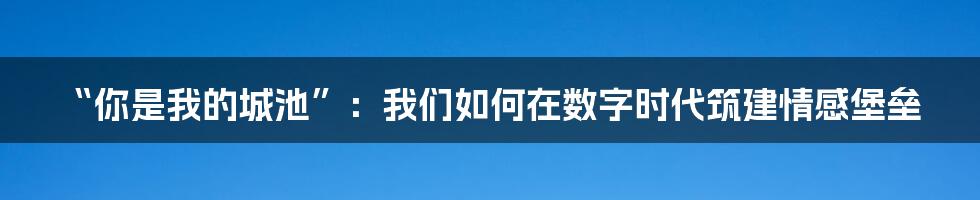 “你是我的城池”：我们如何在数字时代筑建情感堡垒