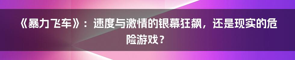 《暴力飞车》：速度与激情的银幕狂飙，还是现实的危险游戏？