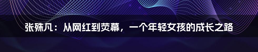 张殊凡:从网红到荧幕,一个年轻女孩的成长之路