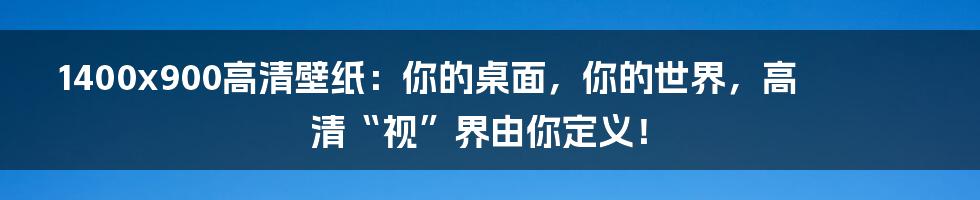 1400x900高清壁纸：你的桌面，你的世界，高清“视”界由你定义！